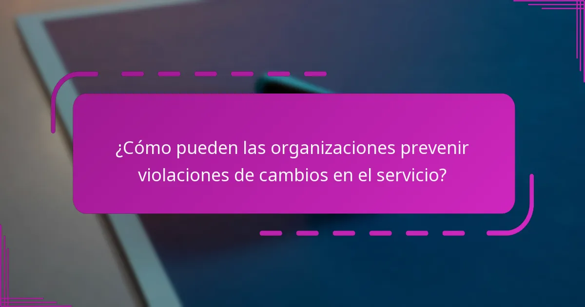 ¿Cómo pueden las organizaciones prevenir violaciones de cambios en el servicio?
