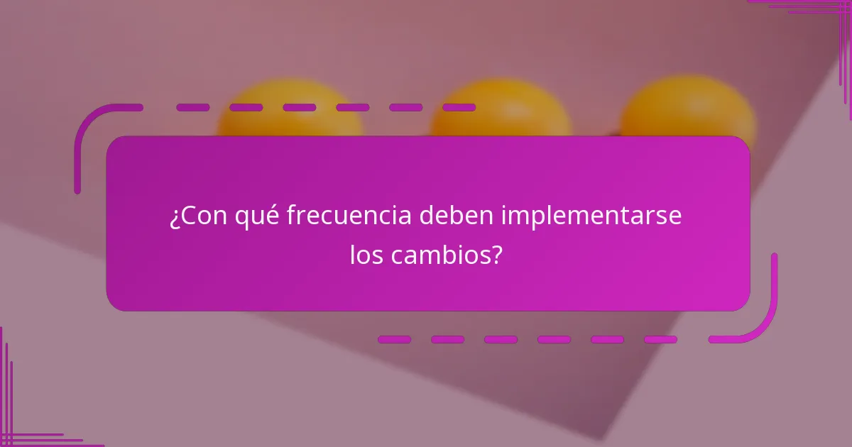 ¿Con qué frecuencia deben implementarse los cambios?