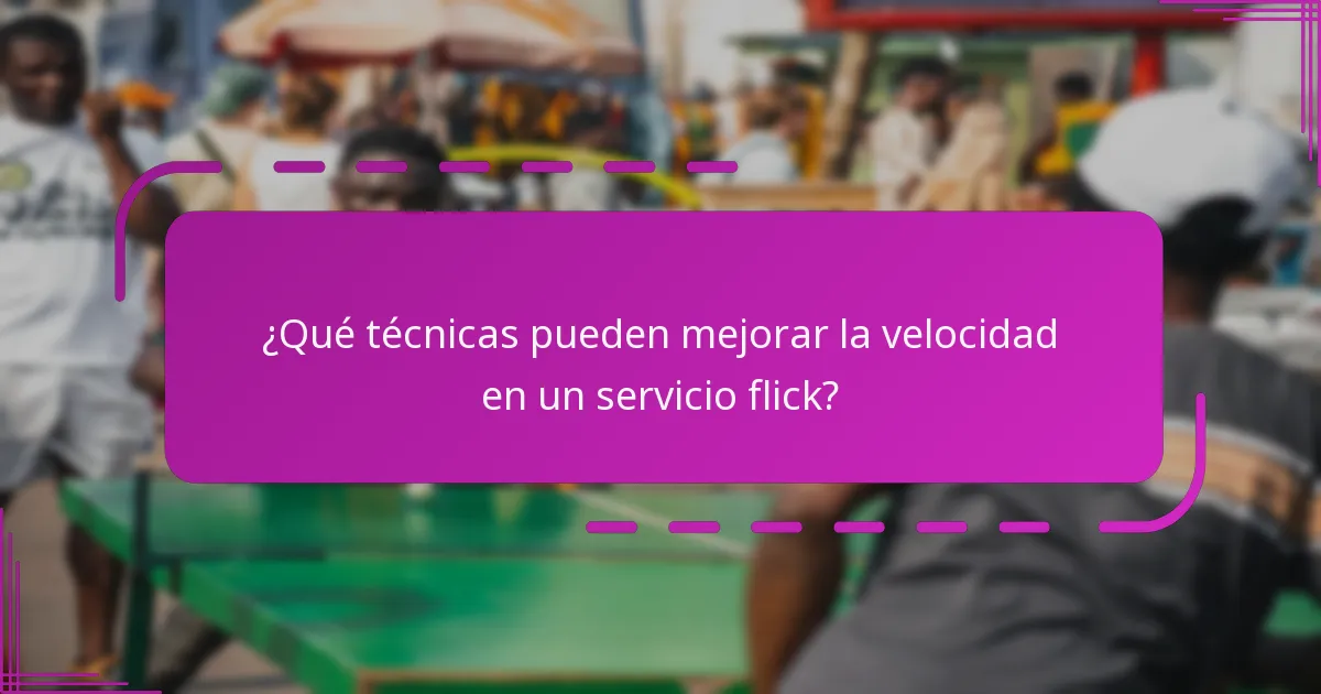 ¿Qué técnicas pueden mejorar la velocidad en un servicio flick?